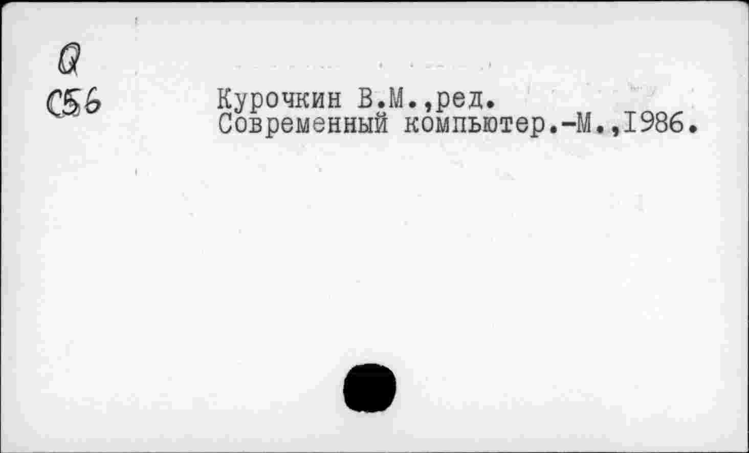 ﻿G
C56
Курочкин В.М.,ред.
Современный компьютер.-М.,1986.